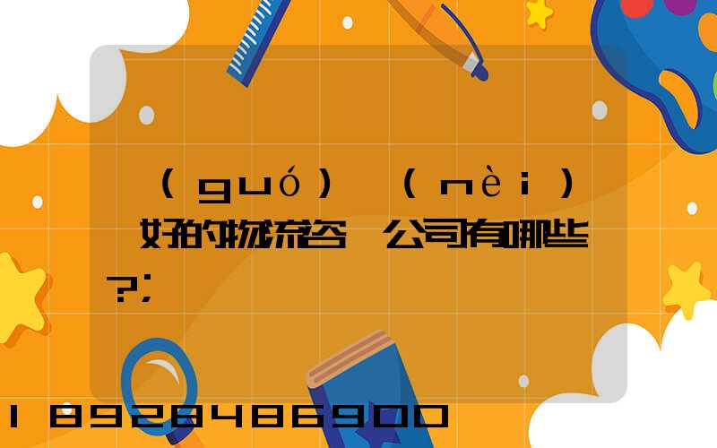 國(guó)內(nèi)較好的物流咨詢公司有哪些？